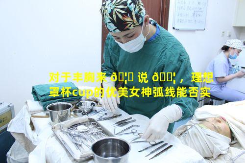 对于丰胸来 🦁 说 🐦 ，理想罩杯cup的优美女神弧线能否实现